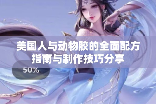 美国人与动物胶的全面配方指南与制作技巧分享