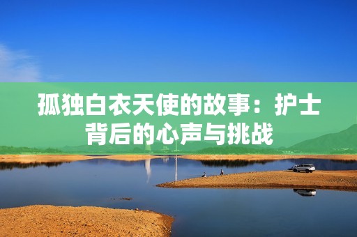 孤独白衣天使的故事：护士背后的心声与挑战