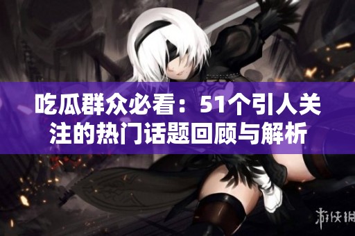 吃瓜群众必看：51个引人关注的热门话题回顾与解析