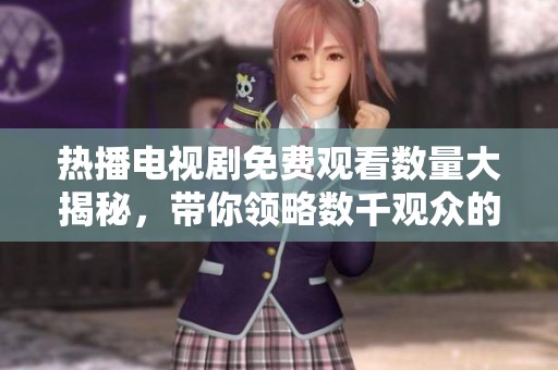 热播电视剧免费观看数量大揭秘，带你领略数千观众的热情！