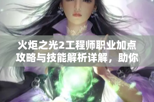 火炬之光2工程师职业加点攻略与技能解析详解，助你轻松上手游戏技巧