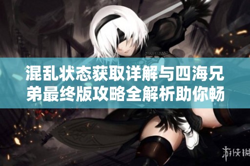 混乱状态获取详解与四海兄弟最终版攻略全解析助你畅玩游戏秘诀