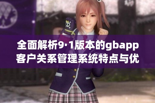 全面解析9·1版本的gbapp客户关系管理系统特点与优势