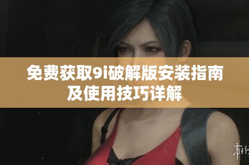 免费获取9i破解版安装指南及使用技巧详解
