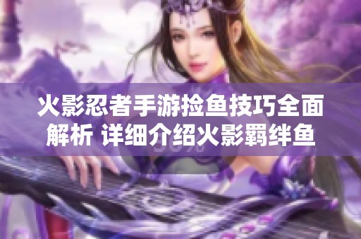 火影忍者手游捡鱼技巧全面解析 详细介绍火影羁绊鱼的玩法与获取方法