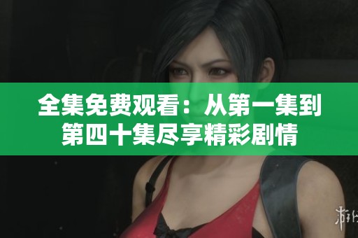全集免费观看：从第一集到第四十集尽享精彩剧情
