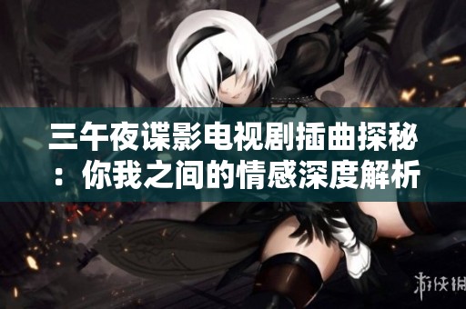 三午夜谍影电视剧插曲探秘：你我之间的情感深度解析
