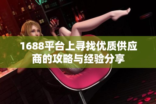 1688平台上寻找优质供应商的攻略与经验分享