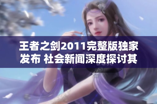 王者之剑2011完整版独家发布 社会新闻深度探讨其背后的故事与影响