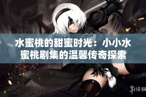 水蜜桃的甜蜜时光：小小水蜜桃剧集的温馨传奇探索