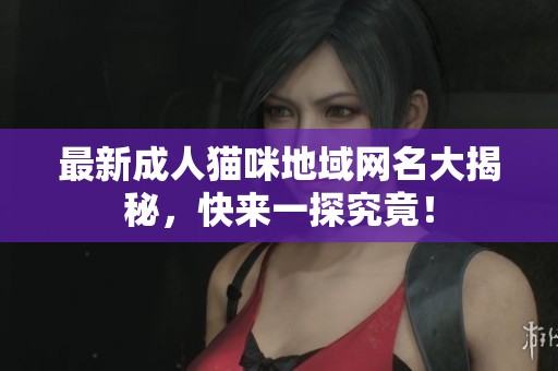 最新成人猫咪地域网名大揭秘，快来一探究竟！