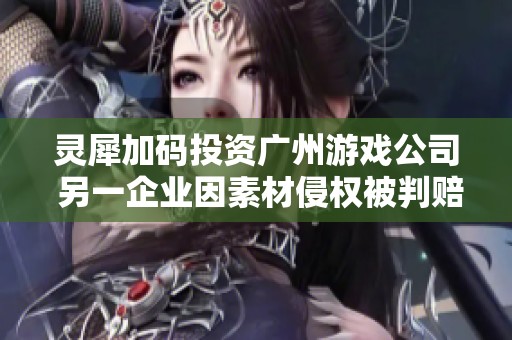 灵犀加码投资广州游戏公司 另一企业因素材侵权被判赔盛趣122万元