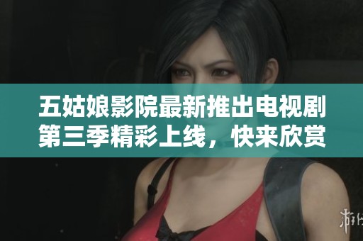 五姑娘影院最新推出电视剧第三季精彩上线，快来欣赏！