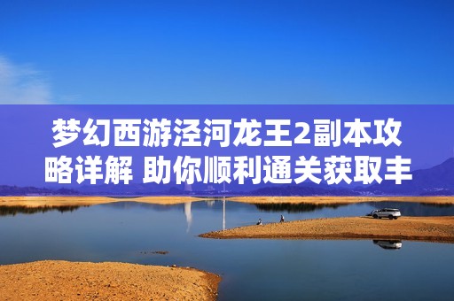 梦幻西游泾河龙王2副本攻略详解 助你顺利通关获取丰厚奖励