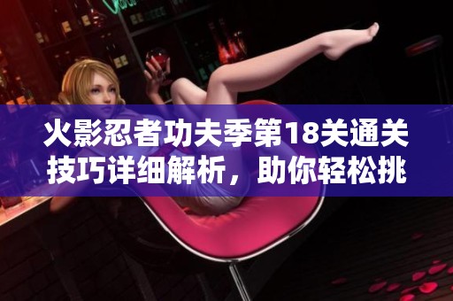 火影忍者功夫季第18关通关技巧详细解析，助你轻松挑战成功