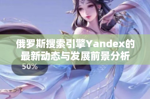 俄罗斯搜索引擎Yandex的最新动态与发展前景分析
