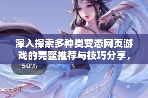 深入探索多种类变态网页游戏的完整推荐与技巧分享，让你畅游游戏世界不再迷茫