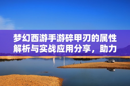 梦幻西游手游碎甲刃的属性解析与实战应用分享，助力角色战力全面提升
