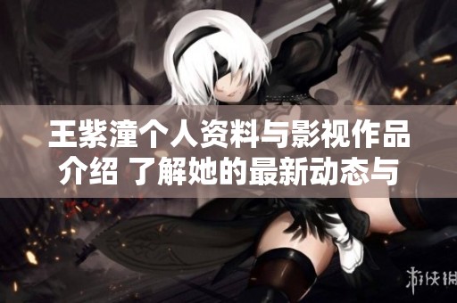 王紫潼个人资料与影视作品介绍 了解她的最新动态与精彩表现