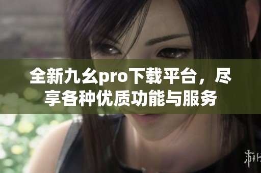 全新九幺pro下载平台，尽享各种优质功能与服务