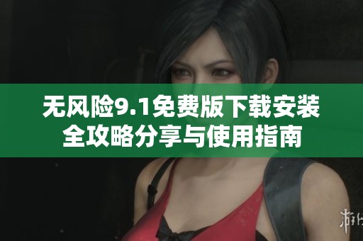 无风险9.1免费版下载安装全攻略分享与使用指南