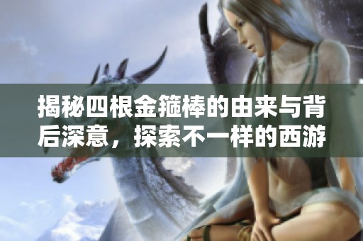 揭秘四根金箍棒的由来与背后深意，探索不一样的西游故事