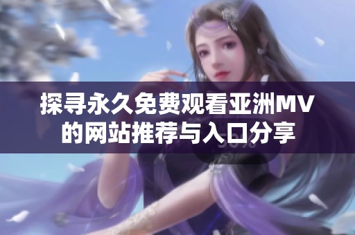 探寻永久免费观看亚洲MV的网站推荐与入口分享