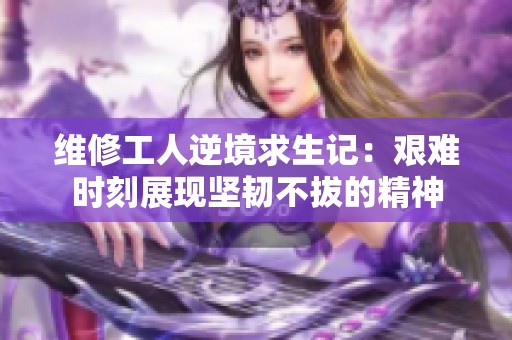 维修工人逆境求生记：艰难时刻展现坚韧不拔的精神