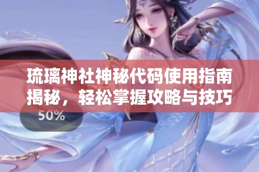 琉璃神社神秘代码使用指南揭秘，轻松掌握攻略与技巧期待你的参与