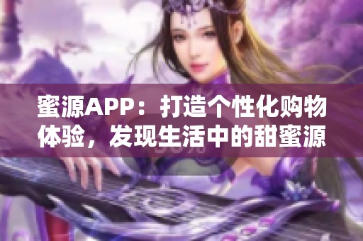 蜜源APP：打造个性化购物体验，发现生活中的甜蜜源泉
