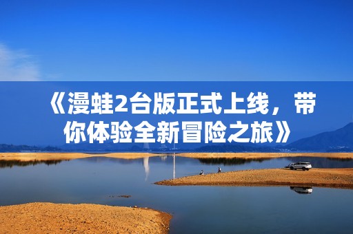 《漫蛙2台版正式上线，带你体验全新冒险之旅》