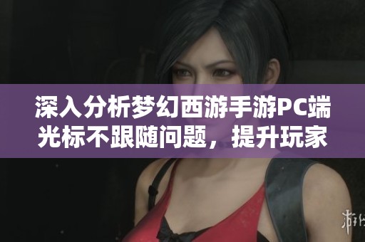 深入分析梦幻西游手游PC端光标不跟随问题，提升玩家操作舒适度和游戏体验