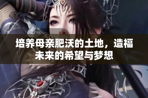 培养母亲肥沃的土地，造福未来的希望与梦想