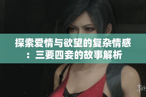 探索爱情与欲望的复杂情感：三要四妾的故事解析