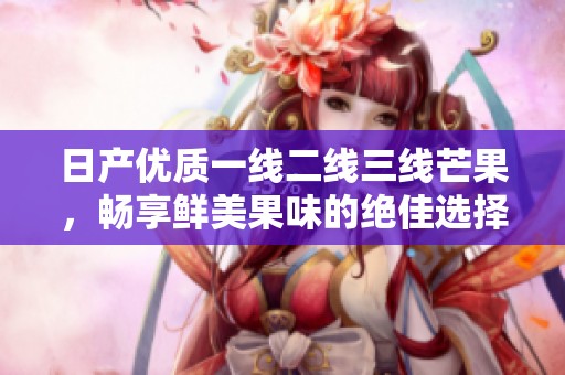日产优质一线二线三线芒果，畅享鲜美果味的绝佳选择