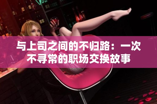 与上司之间的不归路：一次不寻常的职场交换故事
