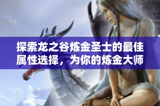 探索龙之谷炼金圣士的最佳属性选择，为你的炼金大师打造独特个性和强大实力！