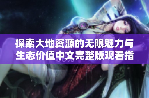 探索大地资源的无限魅力与生态价值中文完整版观看指南