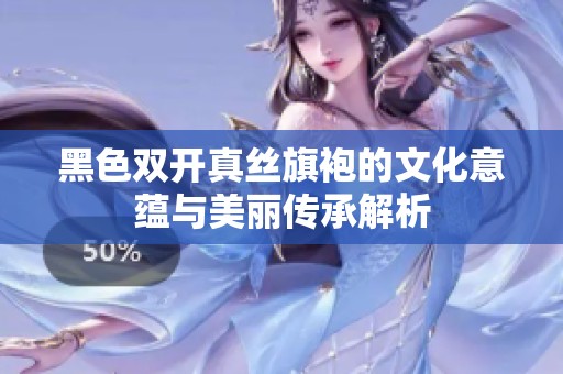 黑色双开真丝旗袍的文化意蕴与美丽传承解析