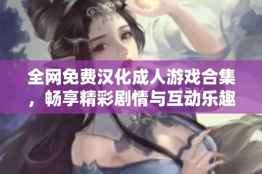 全网免费汉化成人游戏合集，畅享精彩剧情与互动乐趣