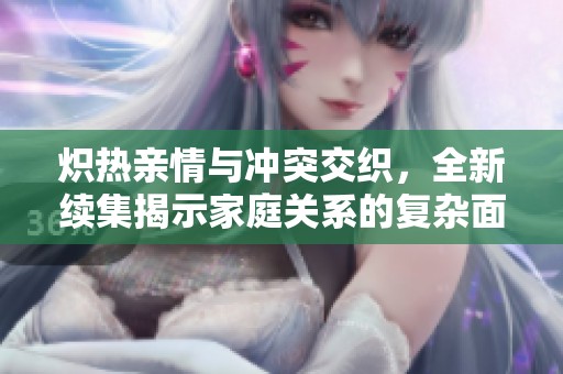 炽热亲情与冲突交织，全新续集揭示家庭关系的复杂面貌