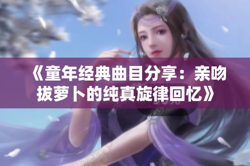 《童年经典曲目分享：亲吻拔萝卜的纯真旋律回忆》