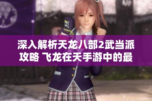 深入解析天龙八部2武当派攻略 飞龙在天手游中的最佳打造技巧与策略分享