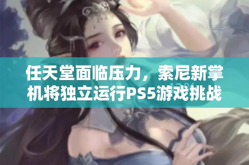 任天堂面临压力，索尼新掌机将独立运行PS5游戏挑战市场竞争力