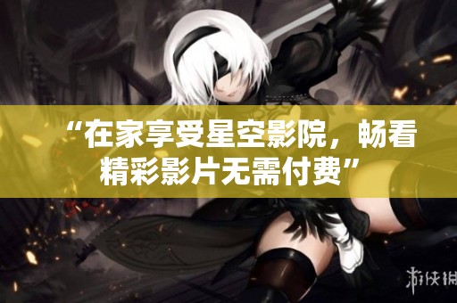 “在家享受星空影院，畅看精彩影片无需付费”
