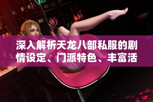 深入解析天龙八部私服的剧情设定、门派特色、丰富活动及多版本内容详解