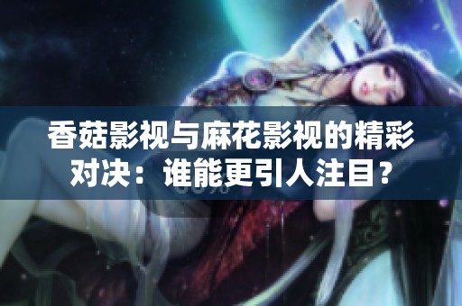 香菇影视与麻花影视的精彩对决：谁能更引人注目？