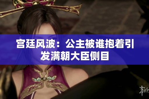 宫廷风波：公主被谁抱着引发满朝大臣侧目