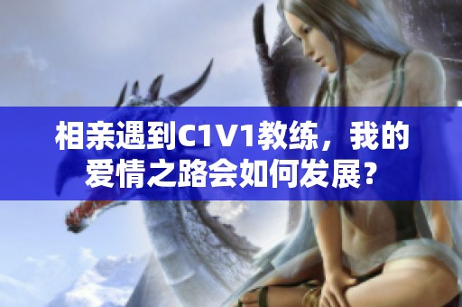 相亲遇到C1V1教练，我的爱情之路会如何发展？