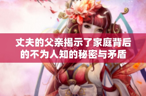丈夫的父亲揭示了家庭背后的不为人知的秘密与矛盾